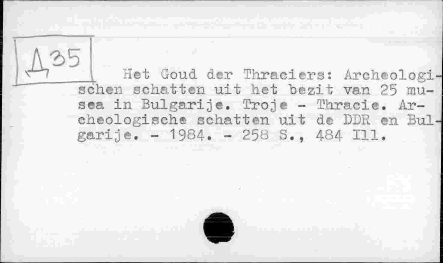 ﻿№
Het Goud der Thraciers: Archeologi ; schatten uit het bezit van 25 mu-
sea in Bulgarije. Troje - Thracie. Ar-cheologische schatten uit de DDR en Bui garije. - 1984. - 258 S., 484 Ill.